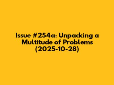 Issue #254a: Unpacking a Multitude of Problems (2025-10-28)
