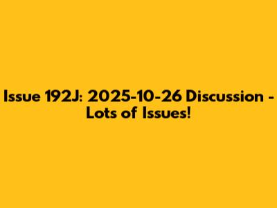 Issue 192J: 2025-10-26 Discussion - Lots of Issues!