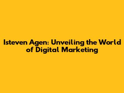 Isteven Agen: Unveiling the World of Digital Marketing