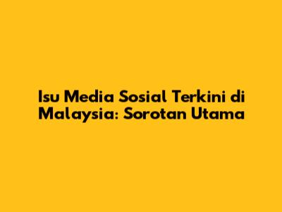 Isu Media Sosial Terkini di Malaysia: Sorotan Utama