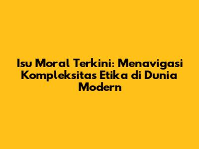 Isu Moral Terkini: Menavigasi Kompleksitas Etika di Dunia Modern