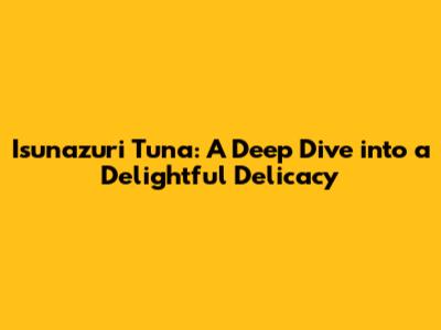 Isunazuri Tuna: A Deep Dive into a Delightful Delicacy