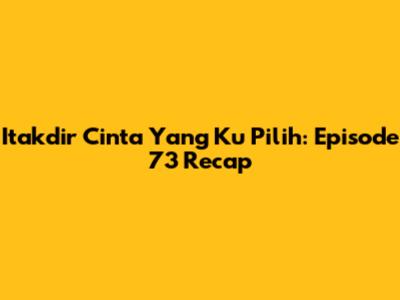 Itakdir Cinta Yang Ku Pilih: Episode 73 Recap