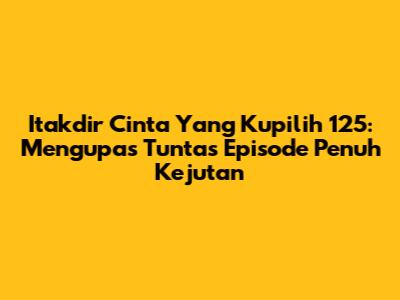 Itakdir Cinta Yang Kupilih 125: Mengupas Tuntas Episode Penuh Kejutan