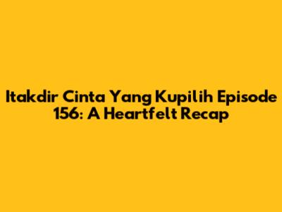 Itakdir Cinta Yang Kupilih Episode 156: A Heartfelt Recap