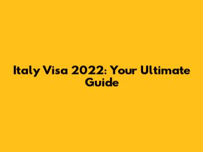 Italy Visa 2022: Your Ultimate Guide