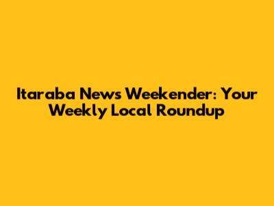 Itaraba News Weekender: Your Weekly Local Roundup