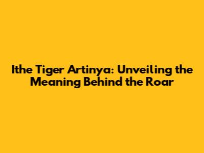 Ithe Tiger Artinya: Unveiling the Meaning Behind the Roar