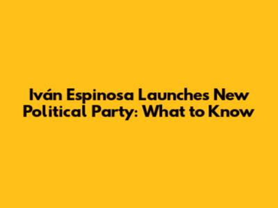 Iván Espinosa Launches New Political Party: What to Know