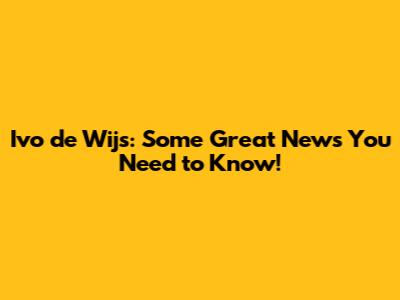 Ivo de Wijs: Some Great News You Need to Know!