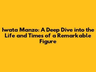 Iwata Manzo: A Deep Dive into the Life and Times of a Remarkable Figure