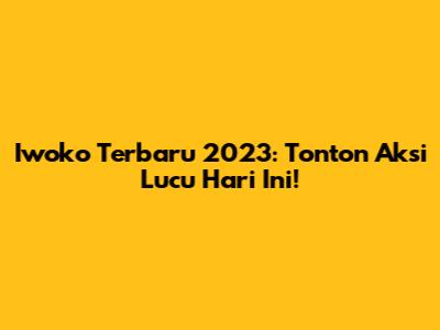 Iwoko Terbaru 2023: Tonton Aksi Lucu Hari Ini!