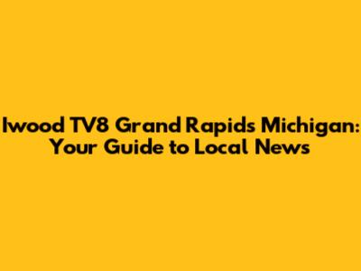 Iwood TV8 Grand Rapids Michigan: Your Guide to Local News