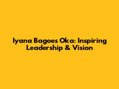 Iyana Bagoes Oka: Inspiring Leadership & Vision