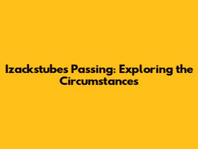 Izackstube's Passing: Exploring the Circumstances