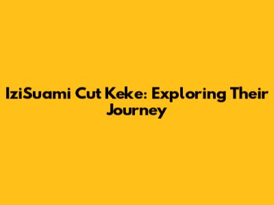 IziSuami Cut Keke: Exploring Their Journey