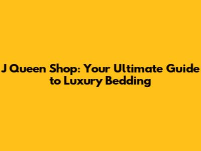 J Queen Shop: Your Ultimate Guide to Luxury Bedding