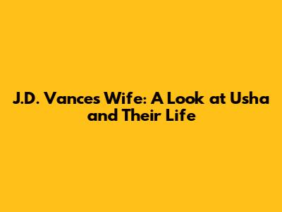 J.D. Vance's Wife: A Look at Usha and Their Life