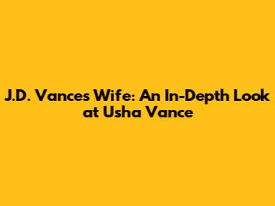 J.D. Vance's Wife: An In-Depth Look at Usha Vance