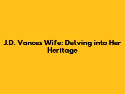J.D. Vance's Wife: Delving into Her Heritage