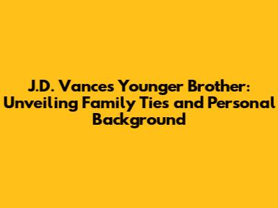 J.D. Vance's Younger Brother: Unveiling Family Ties and Personal Background