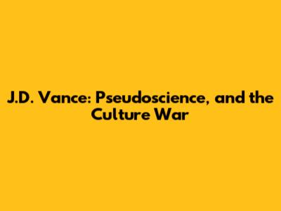 J.D. Vance: Pseudoscience, and the Culture War