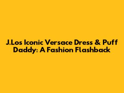 J.Lo's Iconic Versace Dress & Puff Daddy: A Fashion Flashback