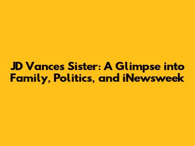 JD Vance's Sister: A Glimpse into Family, Politics, and iNewsweek