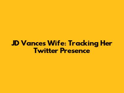 JD Vance's Wife: Tracking Her Twitter Presence