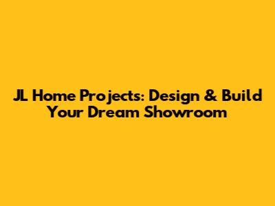 JL Home Projects: Design & Build Your Dream Showroom