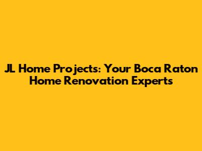 JL Home Projects: Your Boca Raton Home Renovation Experts