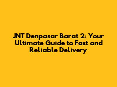JNT Denpasar Barat 2: Your Ultimate Guide to Fast and Reliable Delivery