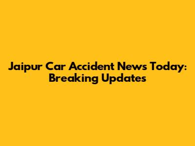 Jaipur Car Accident News Today: Breaking Updates