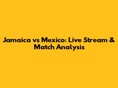 Jamaica vs Mexico: Live Stream & Match Analysis