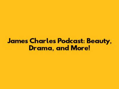 James Charles Podcast: Beauty, Drama, and More!