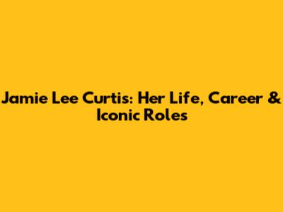 Jamie Lee Curtis: Her Life, Career & Iconic Roles