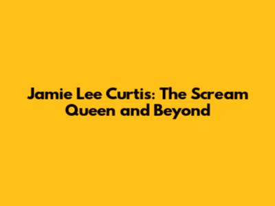 Jamie Lee Curtis: The Scream Queen and Beyond