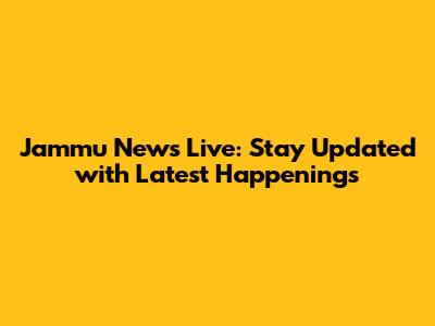 Jammu News Live: Stay Updated with Latest Happenings