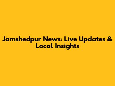 Jamshedpur News: Live Updates & Local Insights