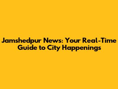 Jamshedpur News: Your Real-Time Guide to City Happenings