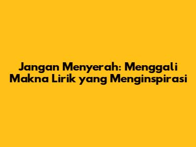 Jangan Menyerah: Menggali Makna Lirik yang Menginspirasi