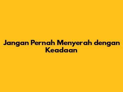 Jangan Pernah Menyerah dengan Keadaan