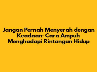 Jangan Pernah Menyerah dengan Keadaan: Cara Ampuh Menghadapi Rintangan Hidup