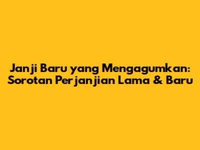 Janji Baru yang Mengagumkan: Sorotan Perjanjian Lama & Baru