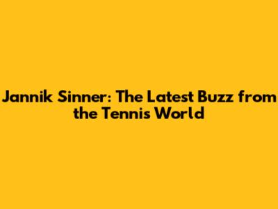 Jannik Sinner: The Latest Buzz from the Tennis World