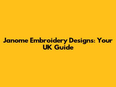 Janome Embroidery Designs: Your UK Guide