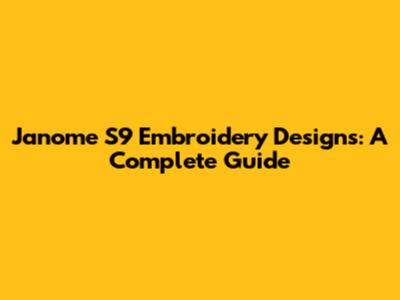 Janome S9 Embroidery Designs: A Complete Guide