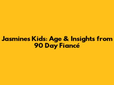 Jasmine's Kids: Age & Insights from 90 Day Fiancé