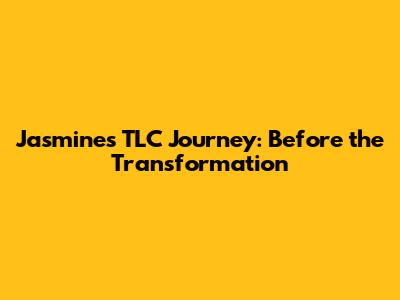 Jasmine's TLC Journey: Before the Transformation
