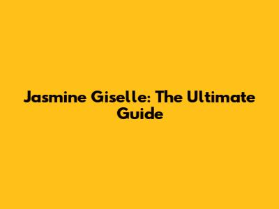 Jasmine Giselle: The Ultimate Guide